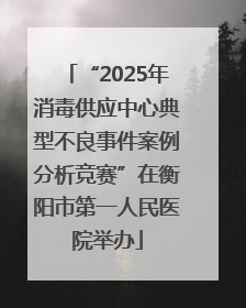 “2025年消毒供应中心典型不良事件案例分析竞赛”在衡阳市第一人民医院举办