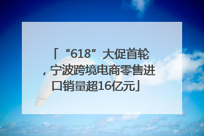 “618”大促首轮，宁波跨境电商零售进口销量超16亿元
