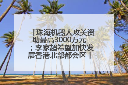 珠海机器人攻关资助最高3000万元；李家超希望加快发展香港北部都会区丨大湾区财经早参