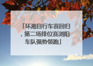 环湘自行车赛回归，第二场排位赛浏阳车队强势领跑