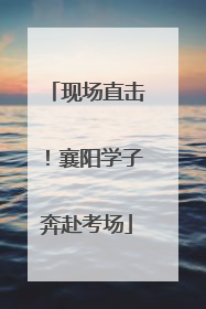 现场直击！襄阳学子奔赴考场