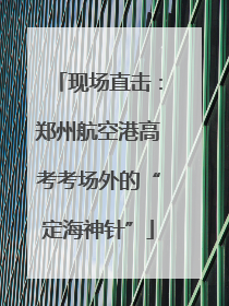 现场直击：郑州航空港高考考场外的“定海神针”