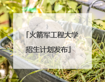 火箭军工程大学招生计划发布