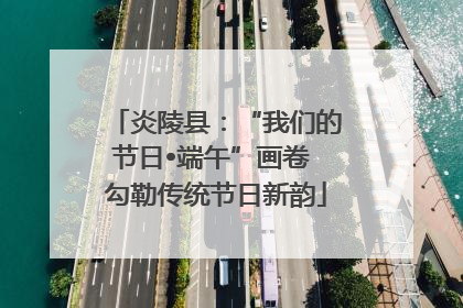炎陵县：“我们的节日•端午”画卷 勾勒传统节日新韵