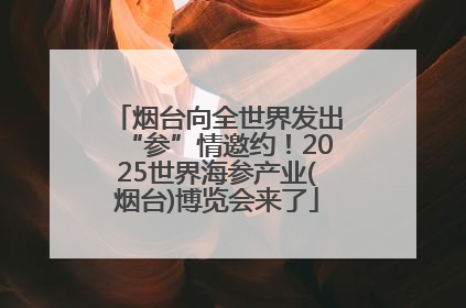 烟台向全世界发出“参”情邀约！2025世界海参产业(烟台)博览会来了