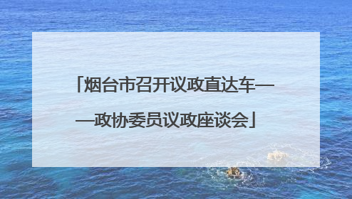 烟台市召开议政直达车——政协委员议政座谈会