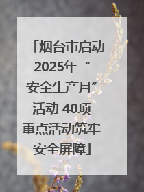 烟台市启动2025年“安全生产月”活动 40项重点活动筑牢安全屏障