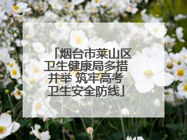烟台市莱山区卫生健康局多措并举 筑牢高考卫生安全防线