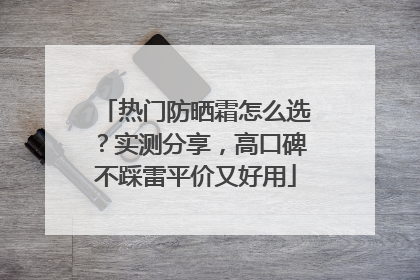 热门防晒霜怎么选？实测分享，高口碑不踩雷平价又好用
