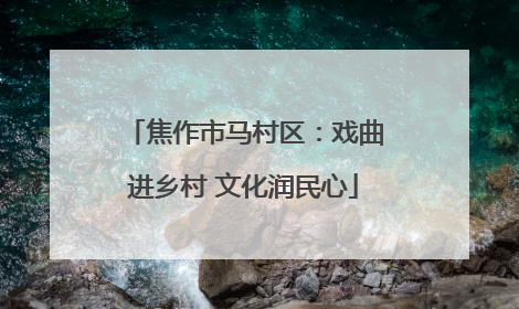 焦作市马村区：戏曲进乡村 文化润民心