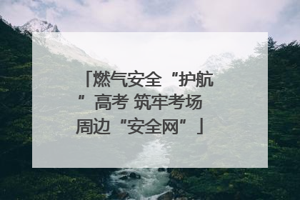 燃气安全“护航”高考 筑牢考场周边“安全网”