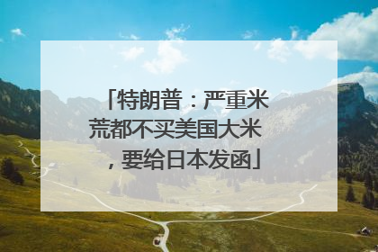 特朗普：严重米荒都不买美国大米，要给日本发函