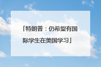 特朗普：仍希望有国际学生在美国学习