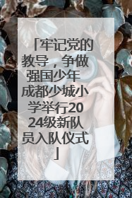 牢记党的教导，争做强国少年 成都少城小学举行2024级新队员入队仪式