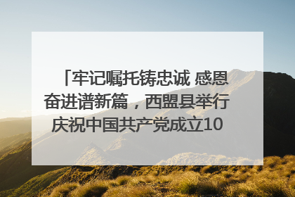 牢记嘱托铸忠诚 感恩奋进谱新篇，西盟县举行庆祝中国共产党成立104周年文艺晚会