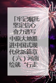 牢记嘱托 坚定信心 奋力谱写中原大地推进中国式现代化新篇章（六）河南绘就“行走河南·读懂中国”新画卷丨牢记嘱托谱新篇
