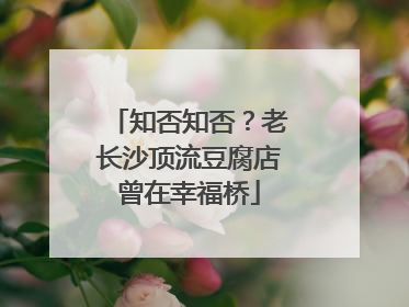 知否知否？老长沙顶流豆腐店曾在幸福桥