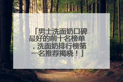 男士洗面奶口碑最好的前十名榜单，洗面奶排行榜第一名推荐揭晓！