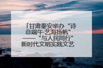 甘肃秦安举办“诗意端午·艺海扬帆”——“与人民同行”新时代文明实践文艺志愿服务活动