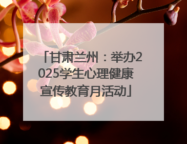 甘肃兰州：举办2025学生心理健康宣传教育月活动