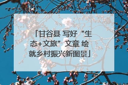 甘谷县 写好“生态+文旅”文章 绘就乡村振兴新图景