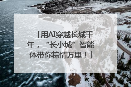 用AI穿越长城千年，“长小城”智能体带你粽情万里！