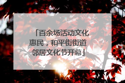 百余场活动文化惠民，和平街街道邻居文化节开幕