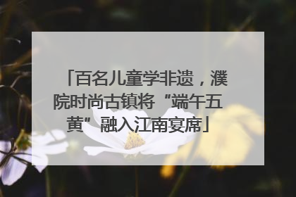 百名儿童学非遗，濮院时尚古镇将“端午五黄”融入江南宴席