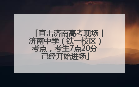 直击济南高考现场丨济南中学（铁一校区）考点，考生7点20分已经开始进场