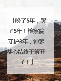 盼了5年，哭了5年！检察院守护3年，钟爹爹心结终于解开了！