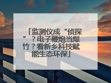 监测仪成“侦探”？电子鞭炮当爆竹？看新乡科技赋能生态环保