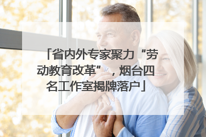 省内外专家聚力“劳动教育改革”，烟台四名工作室揭牌落户