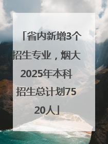 省内新增3个招生专业，烟大2025年本科招生总计划7520人