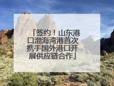 签约！山东港口渤海湾港首次携手国外港口开展供应链合作