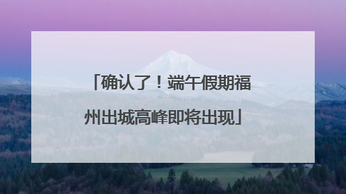 确认了！端午假期福州出城高峰即将出现