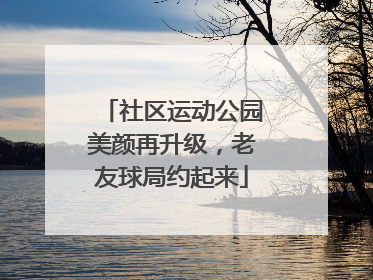 社区运动公园美颜再升级，老友球局约起来
