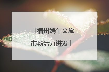 福州端午文旅市场活力迸发