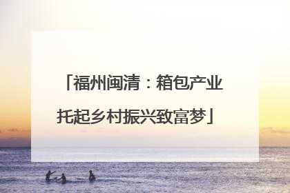 福州闽清：箱包产业托起乡村振兴致富梦