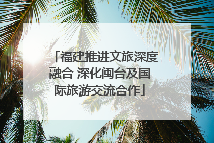 福建推进文旅深度融合 深化闽台及国际旅游交流合作