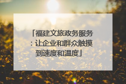 福建文旅政务服务：让企业和群众触摸到速度和温度