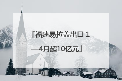 福建易拉盖出口 1—4月超10亿元
