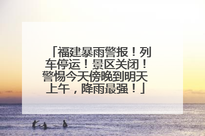 福建暴雨警报！列车停运！景区关闭！警惕今天傍晚到明天上午，降雨最强！