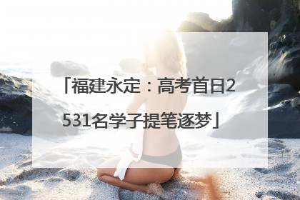 福建永定：高考首日2531名学子提笔逐梦