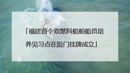 福建首个双燃料船舶船员培养见习点在厦门挂牌成立