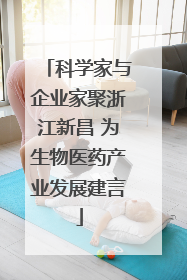 科学家与企业家聚浙江新昌 为生物医药产业发展建言