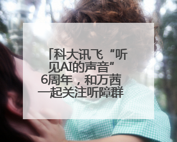 科大讯飞“听见AI的声音”6周年，和万茜一起关注听障群体，听见更大的世界