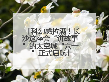 科幻感拉满！长沙这座会“讲故事”的太空城“六一”正式启航