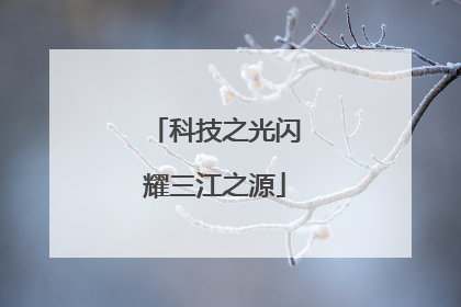 科技之光闪耀三江之源