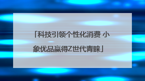 科技引领个性化消费 小象优品赢得Z世代青睐
