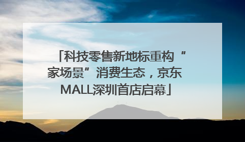科技零售新地标重构“家场景”消费生态，京东MALL深圳首店启幕